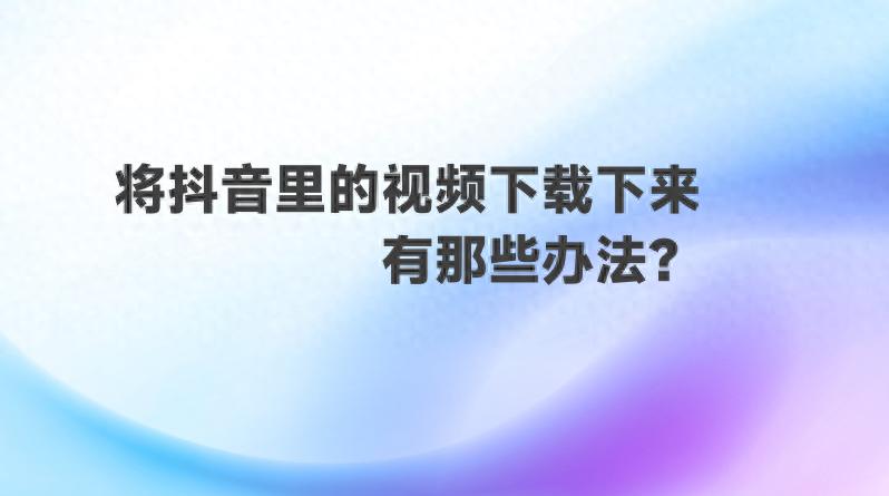 将抖音里的视频下载下来，有那些办法？